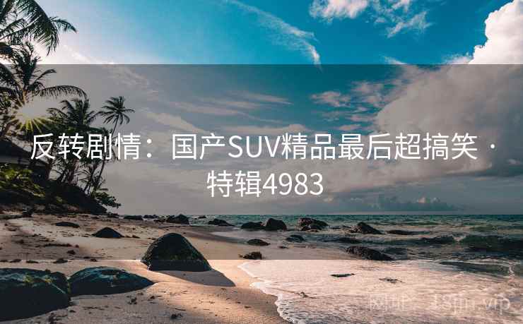 反转剧情：国产SUV精品最后超搞笑 · 特辑4983