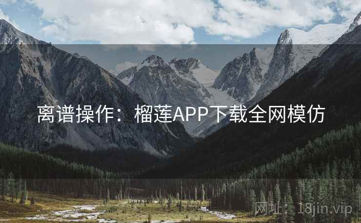 离谱操作:榴莲APP下载全网模仿 离谱操作:榴莲APP下载全网模仿