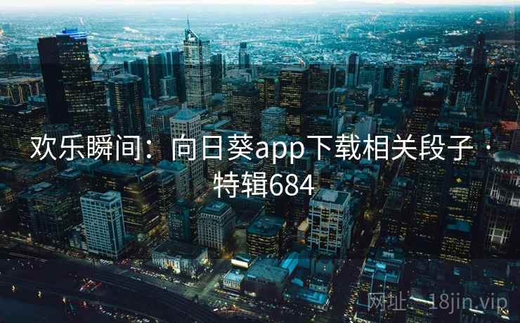 欢乐瞬间:向日葵app下载相关段子 · 特辑684 欢乐瞬间:向日葵app下载相关段子 · 特辑684