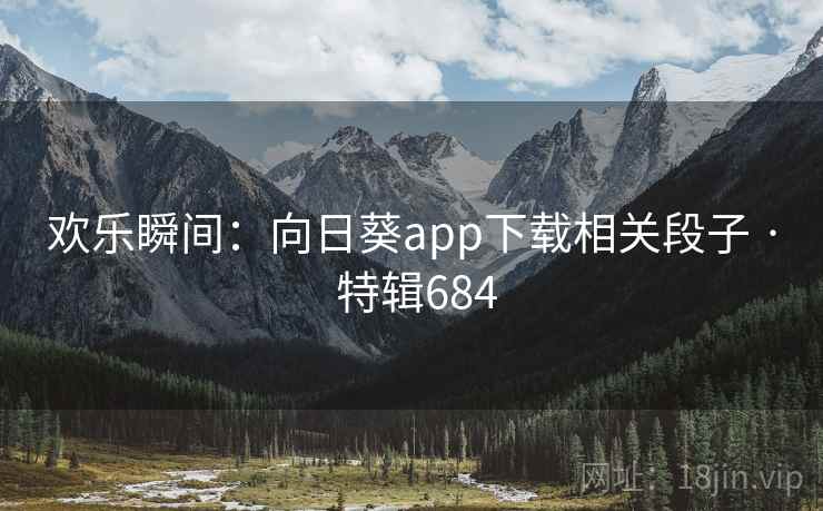 欢乐瞬间:向日葵app下载相关段子 · 特辑684 欢乐瞬间:向日葵app下载相关段子 · 特辑684