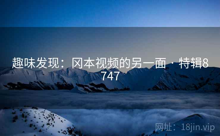 趣味发现:冈本视频的另一面 · 特辑8747 趣味发现:冈本视频的另一面 · 特辑8747