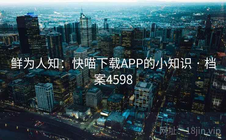 鲜为人知:快喵下载APP的小知识 · 档案4598 鲜为人知:快喵下载APP的小知识 · 档案4598