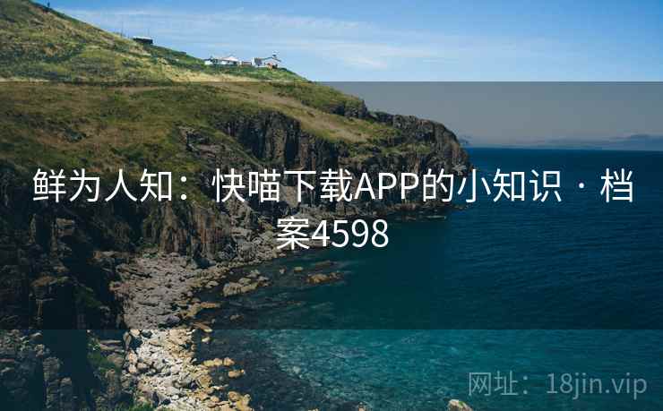 鲜为人知:快喵下载APP的小知识 · 档案4598 鲜为人知:快喵下载APP的小知识 · 档案4598