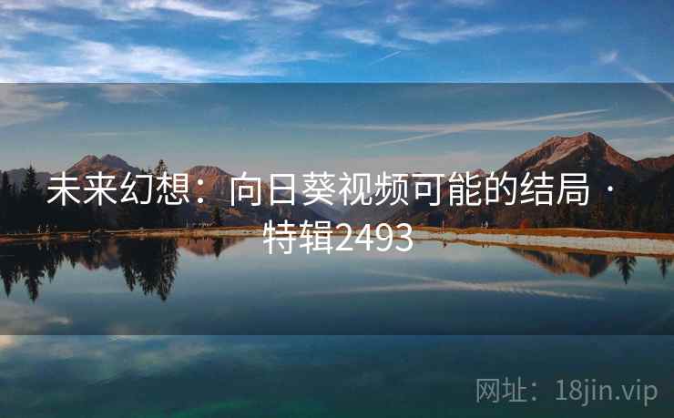 未来幻想:向日葵视频可能的结局 · 特辑2493 未来幻想:向日葵视频可能的结局 · 特辑2493