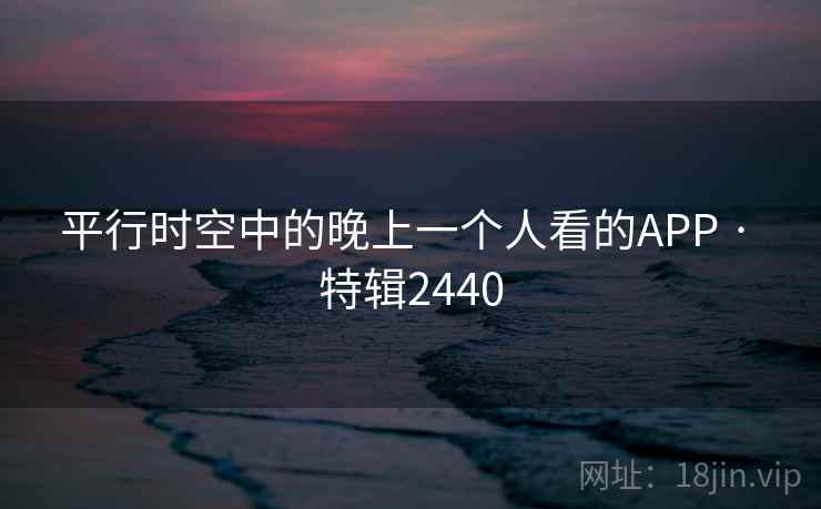 平行时空中的晚上一个人看的APP · 特辑2440 平行时空中的晚上一个人看的APP · 特辑2440