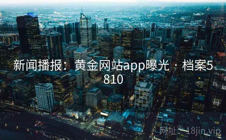 新闻播报:黄金网站app曝光 · 档案5810 新闻播报:黄金网站app曝光 · 档案5810