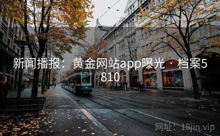 新闻播报:黄金网站app曝光 · 档案5810 新闻播报:黄金网站app曝光 · 档案5810