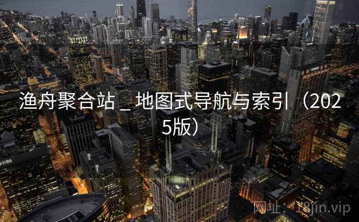渔舟聚合站 _ 地图式导航与索引（2025版）