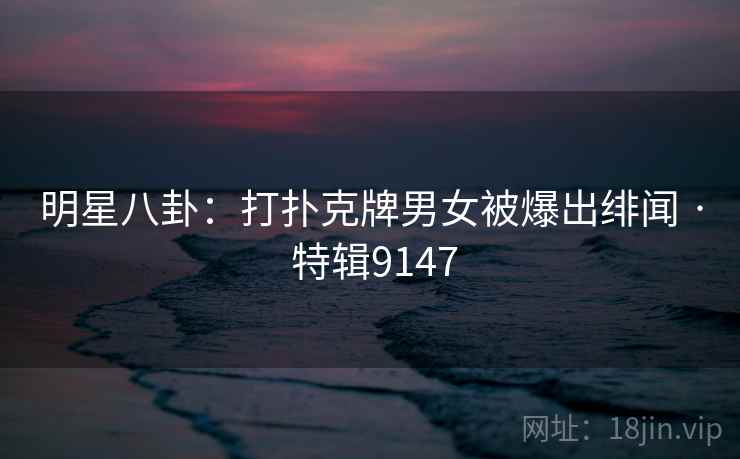 明星八卦：打扑克牌男女被爆出绯闻 · 特辑9147