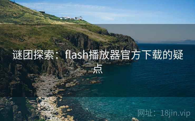 谜团探索:flash播放器官方下载的疑点 谜团探索:flash播放器官方下载的疑点
