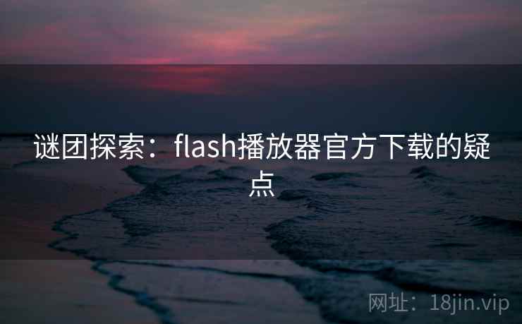 谜团探索:flash播放器官方下载的疑点 谜团探索:flash播放器官方下载的疑点