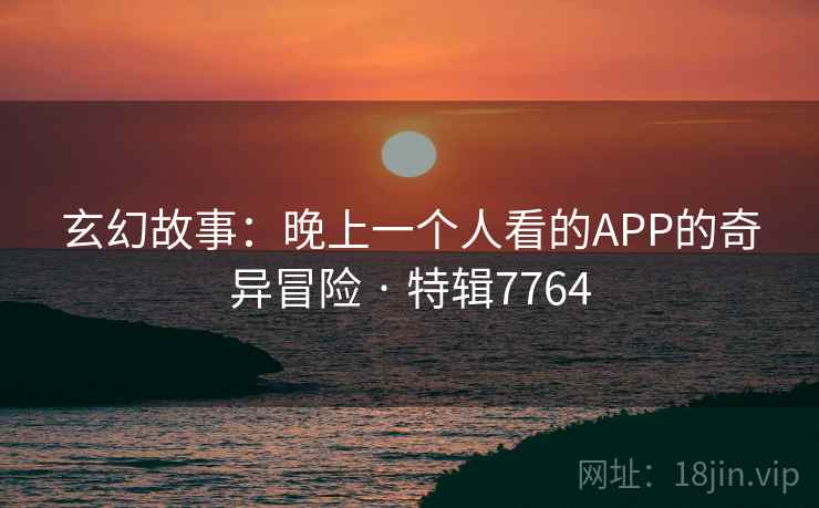 玄幻故事：晚上一个人看的APP的奇异冒险 · 特辑7764