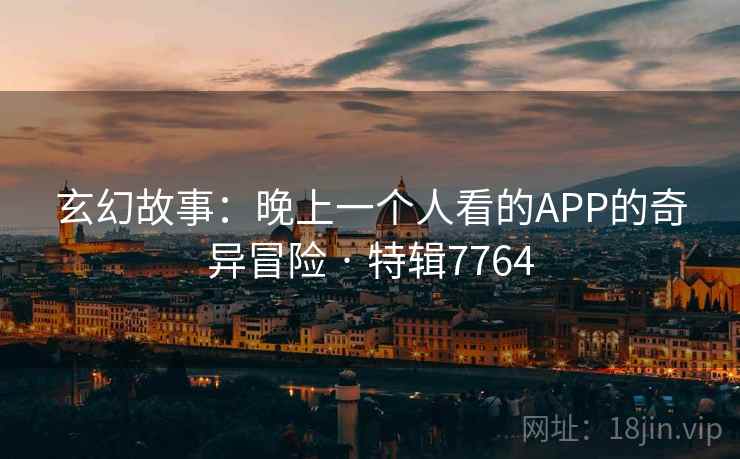 玄幻故事：晚上一个人看的APP的奇异冒险 · 特辑7764