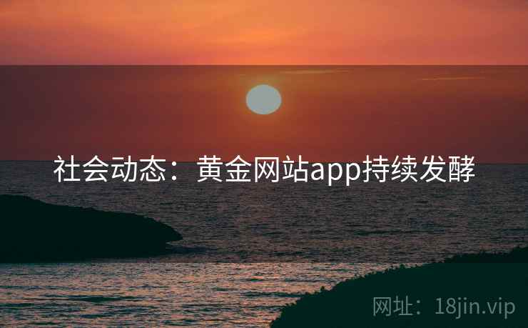 社会动态：黄金网站app持续发酵
