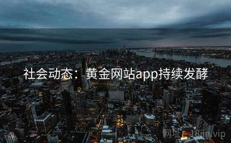 社会动态:黄金网站app持续发酵 社会动态:黄金网站app持续发酵