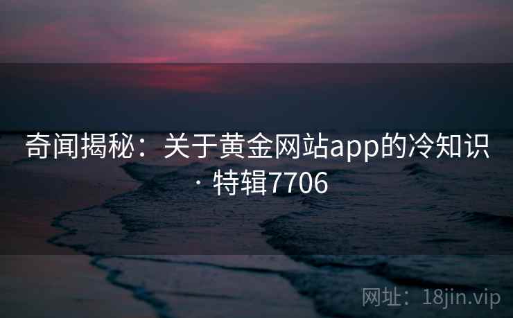 奇闻揭秘:关于黄金网站app的冷知识 · 特辑7706 奇闻揭秘:关于黄金网站app的冷知识 · 特辑7706