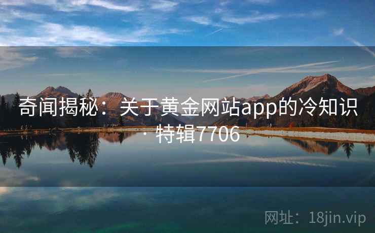 奇闻揭秘:关于黄金网站app的冷知识 · 特辑7706 奇闻揭秘:关于黄金网站app的冷知识 · 特辑7706