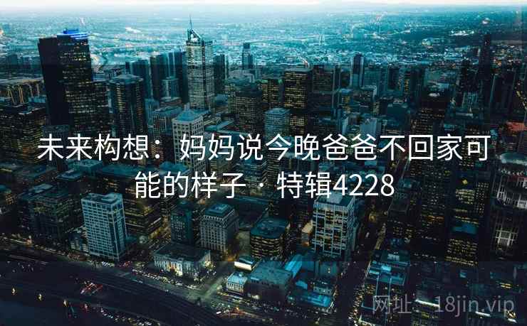 未来构想：妈妈说今晚爸爸不回家可能的样子 · 特辑4228