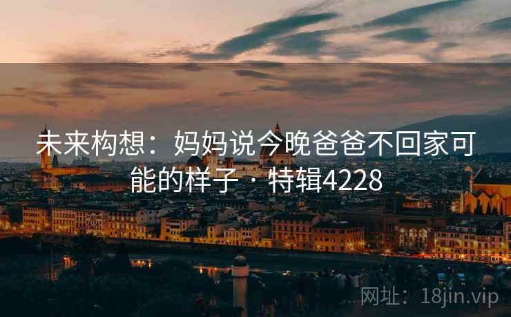 未来构想：妈妈说今晚爸爸不回家可能的样子 · 特辑4228
