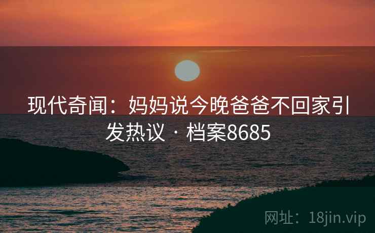 现代奇闻：妈妈说今晚爸爸不回家引发热议 · 档案8685