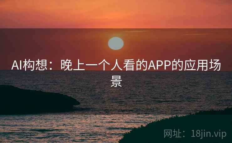 AI构想:晚上一个人看的APP的应用场景 AI构想:晚上一个人看的APP的应用场景