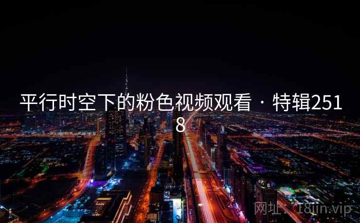 平行时空下的粉色视频观看 · 特辑2518 平行时空下的粉色视频观看 · 特辑2518