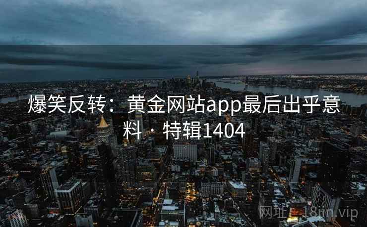 爆笑反转：黄金网站app最后出乎意料 · 特辑1404