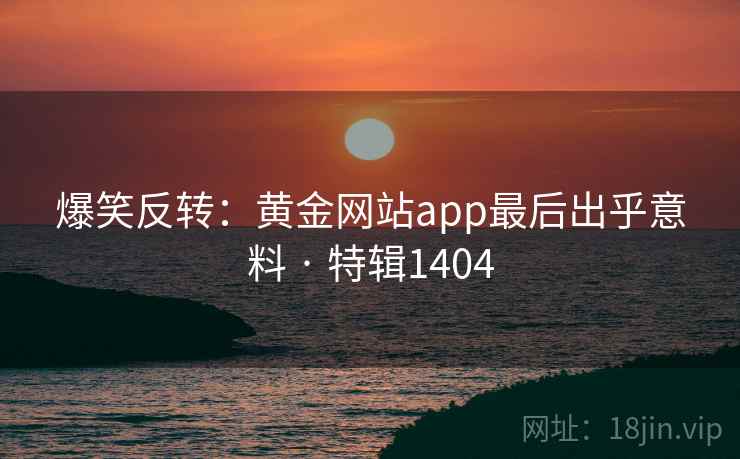 爆笑反转：黄金网站app最后出乎意料 · 特辑1404